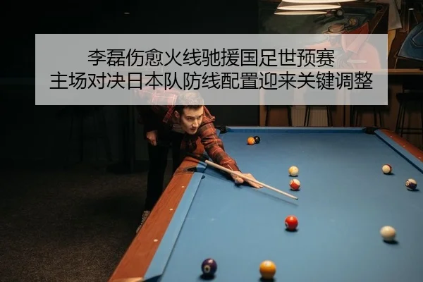 李磊伤愈火线驰援国足世预赛 主场对决日本队防线配置迎来关键调整